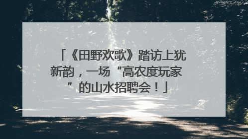 《田野欢歌》踏访上犹新韵，一场“高农度玩家”的山水招聘会！
