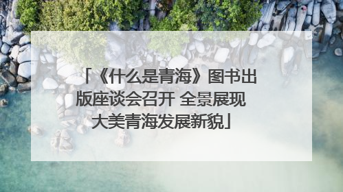 《什么是青海》图书出版座谈会召开 全景展现大美青海发展新貌