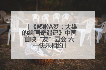 《哆啦A梦：大雄的绘画奇遇记》中国首映“友”园会 六一快乐相约