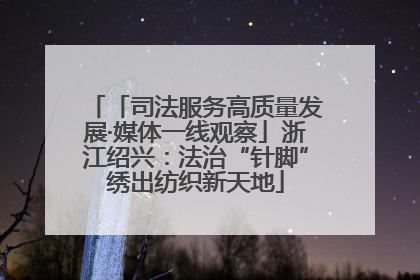 「司法服务高质量发展·媒体一线观察」浙江绍兴：法治“针脚”绣出纺织新天地