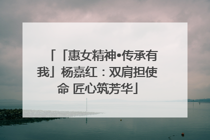 「惠女精神•传承有我」杨嘉红：双肩担使命 匠心筑芳华