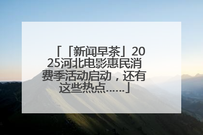 「新闻早茶」2025河北电影惠民消费季活动启动，还有这些热点……