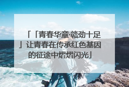 「青春华章·赣劲十足」让青春在传承红色基因的征途中熠熠闪光
