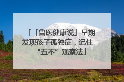 「鲁医健康说」早期发现孩子孤独症，记住“五不”观察法