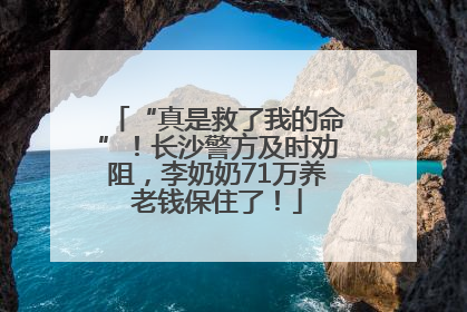 “真是救了我的命”！长沙警方及时劝阻，李奶奶71万养老钱保住了！