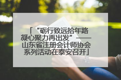 “砺行致远拾年路 凝心聚力再出发”——山东省注册会计师协会系列活动在泰安召开