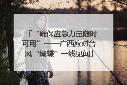 “确保应急力量随时可用”——广西应对台风“蝴蝶”一线见闻