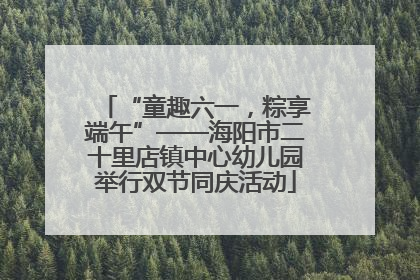 “童趣六一，粽享端午”——海阳市二十里店镇中心幼儿园举行双节同庆活动