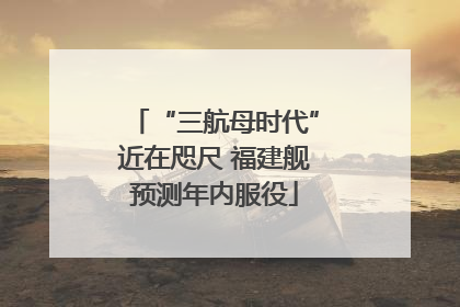 “三航母时代”近在咫尺 福建舰预测年内服役