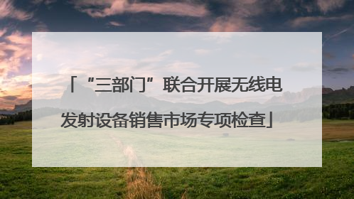 “三部门”联合开展无线电发射设备销售市场专项检查