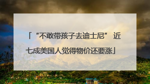 “不敢带孩子去迪士尼” 近七成美国人觉得物价还要涨