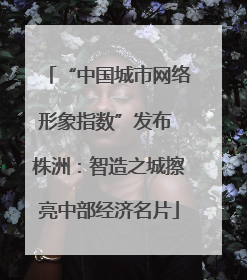 “中国城市网络形象指数”发布 株洲：智造之城擦亮中部经济名片