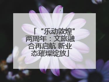 “乐动敦煌”两周年：文旅融合再启航 新业态璀璨绽放