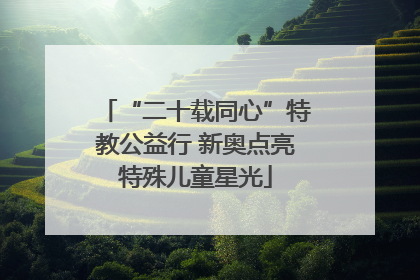 “二十载同心”特教公益行 新奥点亮特殊儿童星光