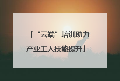 “云端”培训助力产业工人技能提升