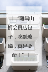 “南昌山姆会员店包子，吃到玻璃，真是要命！”