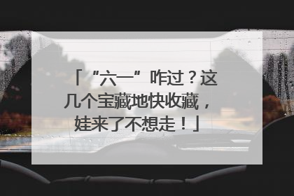 “六一”咋过？这几个宝藏地快收藏，娃来了不想走！