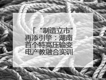 “制造立市”再添引擎：湖南首个特高压输变电产教融合实训基地在衡落户