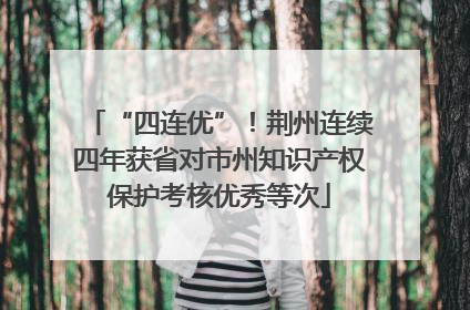 “四连优”！荆州连续四年获省对市州知识产权保护考核优秀等次