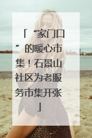 “家门口”的暖心市集！石景山社区为老服务市集开张