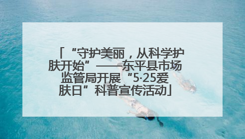 “守护美丽，从科学护肤开始”——东平县市场监管局开展“5·25爱肤日”科普宣传活动