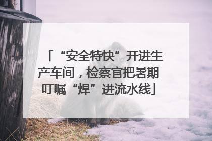“安全特快”开进生产车间，检察官把暑期叮嘱“焊”进流水线