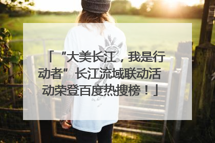“大美长江，我是行动者”长江流域联动活动荣登百度热搜榜！