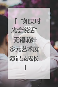 “如果时光会说话” 无锡萌娃多元艺术展演记录成长