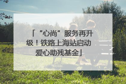 “心尚”服务再升级！铁路上海站启动爱心助残基金