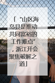 “山区海岛县是推动共同富裕的工作难点”，浙江开会聚焦破解之道