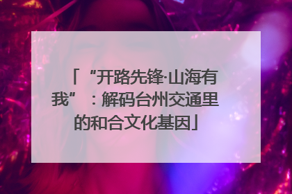 “开路先锋·山海有我”：解码台州交通里的和合文化基因