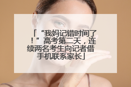 “我妈记错时间了！”高考第二天，连续两名考生向记者借手机联系家长
