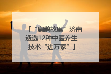 “扁鹊故里”济南遴选12种中医养生技术“进万家”