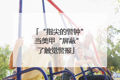 “指尖的警钟” 当美甲“屏蔽”了触觉警报