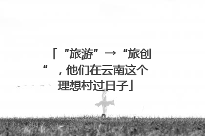 “旅游”→“旅创”，他们在云南这个理想村过日子