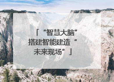 “智慧大脑”搭建智能建造“未来现场”