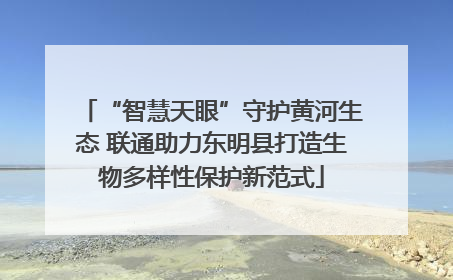 “智慧天眼”守护黄河生态 联通助力东明县打造生物多样性保护新范式