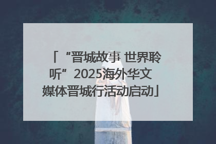 “晋城故事 世界聆听”2025海外华文媒体晋城行活动启动