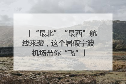 “最北”“最西”航线来袭，这个暑假宁波机场带你“飞”