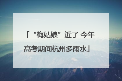 “梅姑娘”近了 今年高考期间杭州多雨水