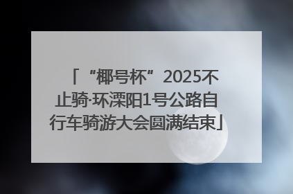 “椰号杯”2025不止骑·环溧阳1号公路自行车骑游大会圆满结束