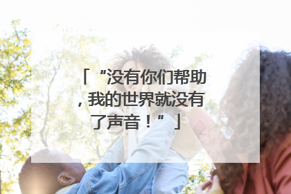 “没有你们帮助，我的世界就没有了声音！”