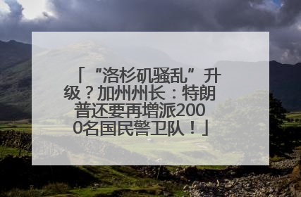 “洛杉矶骚乱”升级？加州州长：特朗普还要再增派2000名国民警卫队！