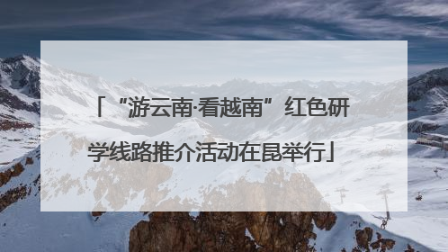 “游云南·看越南”红色研学线路推介活动在昆举行