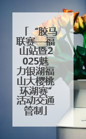 “胶马联赛—福山站暨2025魅力银湖福山大樱桃环湖赛”活动交通管制