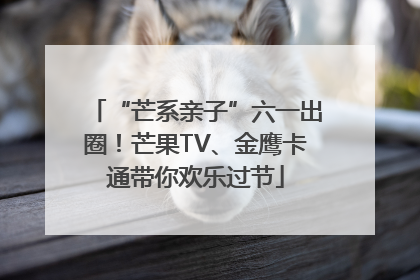 “芒系亲子”六一出圈！芒果TV、金鹰卡通带你欢乐过节
