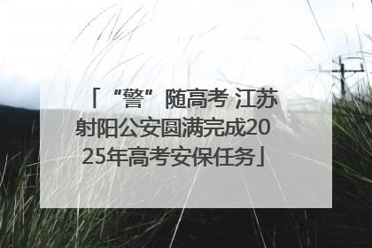 “警”随高考 江苏射阳公安圆满完成2025年高考安保任务