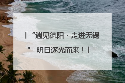 “遇见德阳・走进无锡” 明日逐光而来！