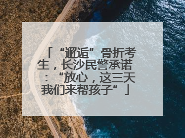 “邂逅”骨折考生，长沙民警承诺：“放心，这三天我们来帮孩子”