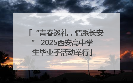 “青春巡礼，情系长安” 2025西安高中学生毕业季活动举行